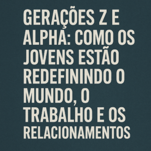 Gerações Z e Alpha: Como os Jovens Estão Redefinindo o Mundo, o Trabalho e os Relacionamentos